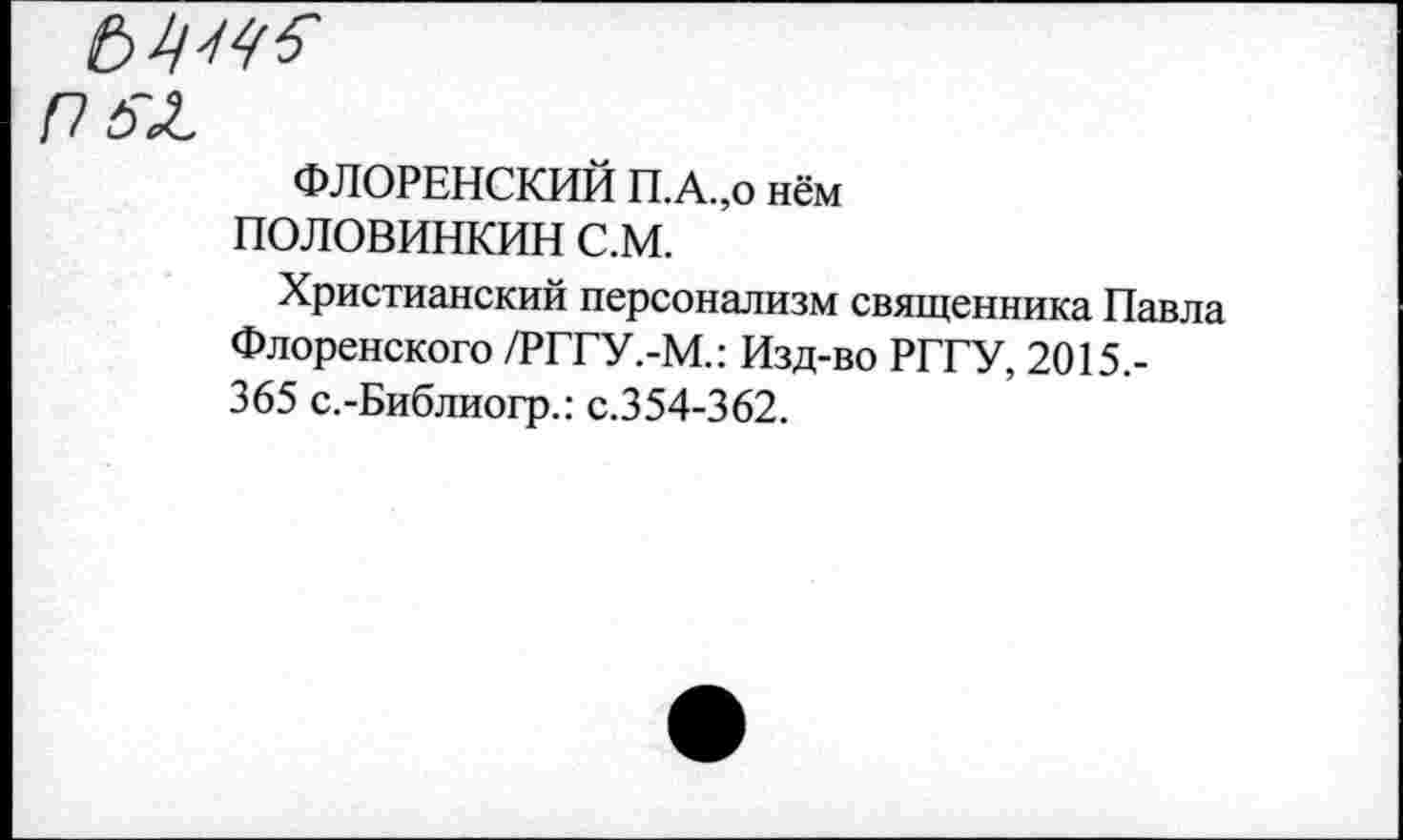 ﻿П 5*.
ФЛОРЕНСКИЙ П.А.,о нём ПОЛОВИНКИН С.М.
Христианский персонализм священника Павла Флоренского /РГГУ.-М.: Изд-во РГГУ, 2015.-365 с.-Библиогр.: с.354-362.